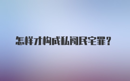 怎样才构成私闯民宅罪?