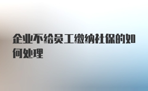 企业不给员工缴纳社保的如何处理