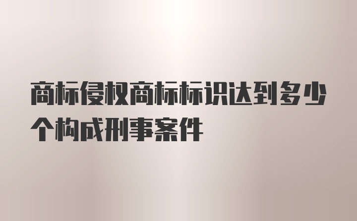 商标侵权商标标识达到多少个构成刑事案件