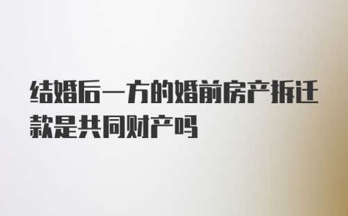 结婚后一方的婚前房产拆迁款是共同财产吗