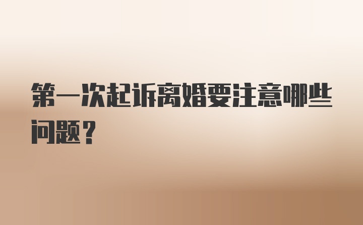 第一次起诉离婚要注意哪些问题?