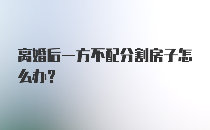 离婚后一方不配分割房子怎么办？