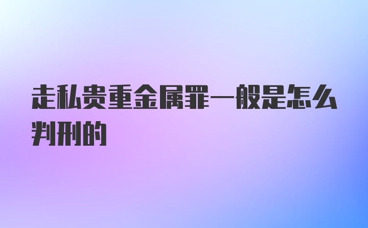 走私贵重金属罪一般是怎么判刑的