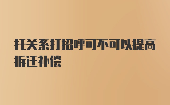 托关系打招呼可不可以提高拆迁补偿