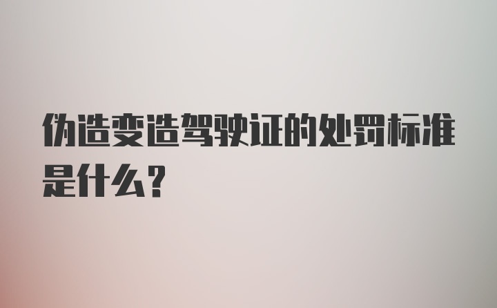 伪造变造驾驶证的处罚标准是什么？