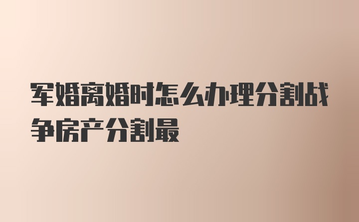 军婚离婚时怎么办理分割战争房产分割最