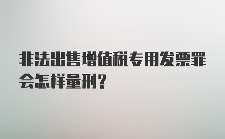 非法出售增值税专用发票罪会怎样量刑？