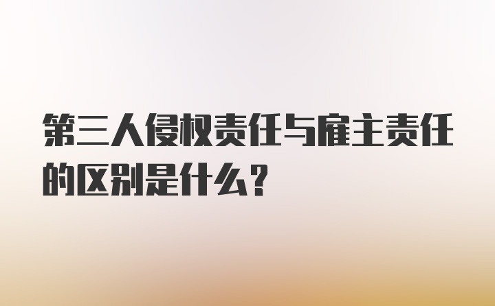 第三人侵权责任与雇主责任的区别是什么？