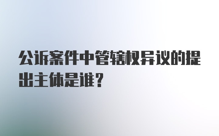 公诉案件中管辖权异议的提出主体是谁？