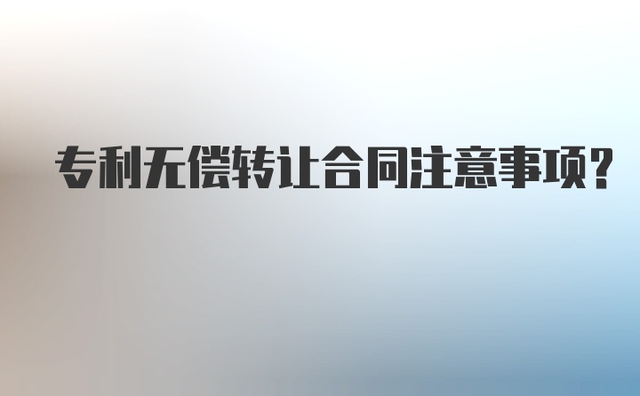 专利无偿转让合同注意事项？