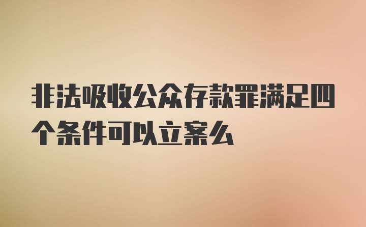 非法吸收公众存款罪满足四个条件可以立案么