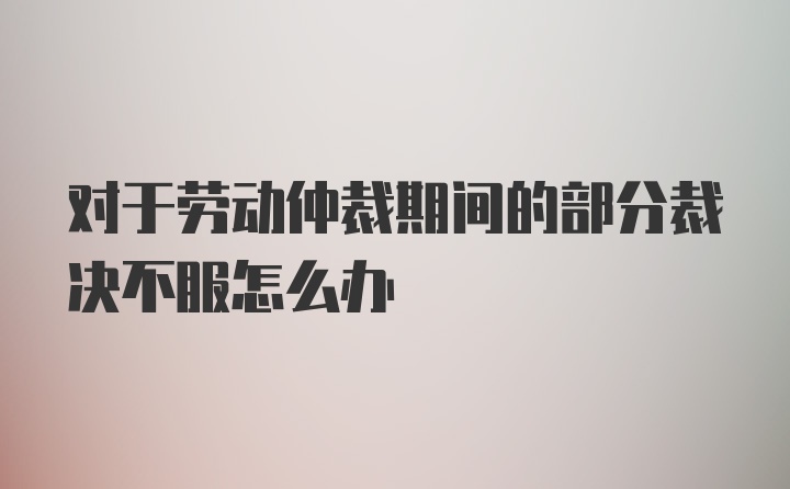 对于劳动仲裁期间的部分裁决不服怎么办