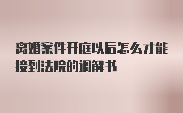 离婚案件开庭以后怎么才能接到法院的调解书