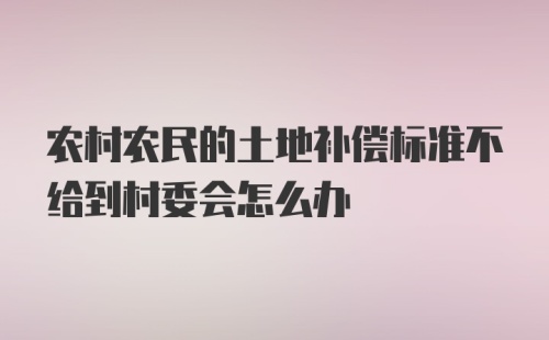 农村农民的土地补偿标准不给到村委会怎么办