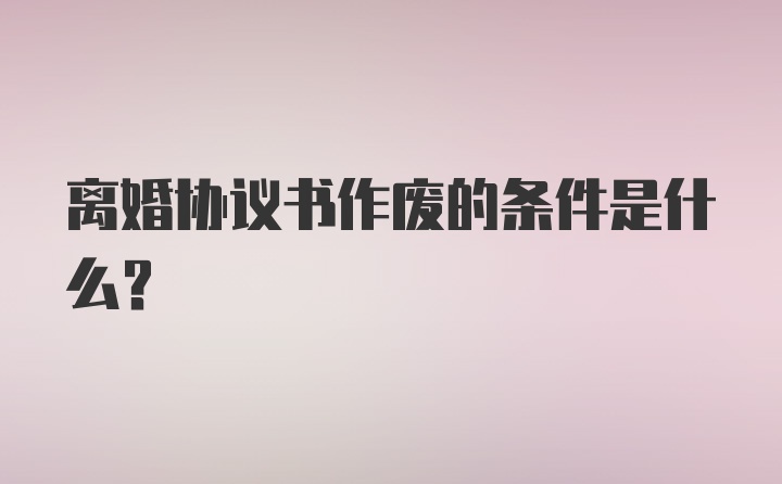 离婚协议书作废的条件是什么？