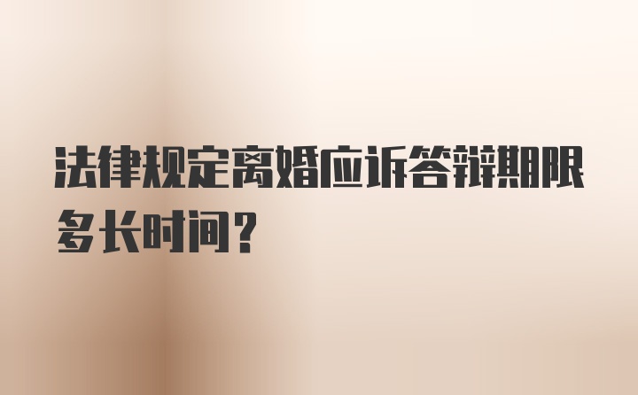 法律规定离婚应诉答辩期限多长时间?