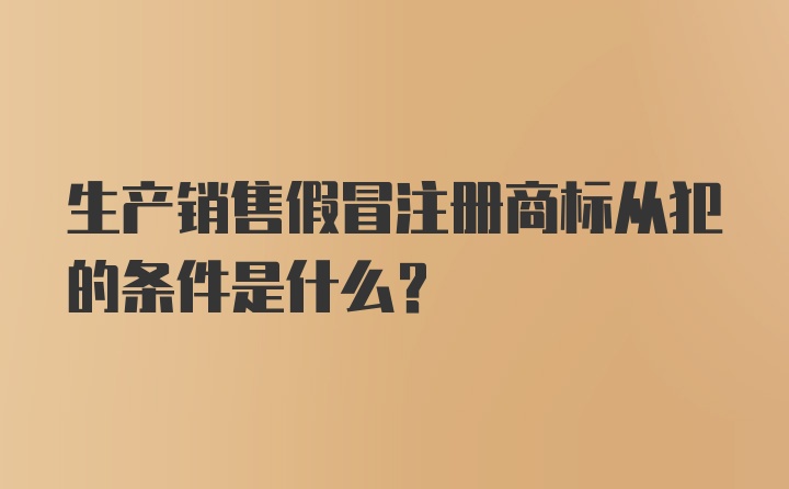 生产销售假冒注册商标从犯的条件是什么？