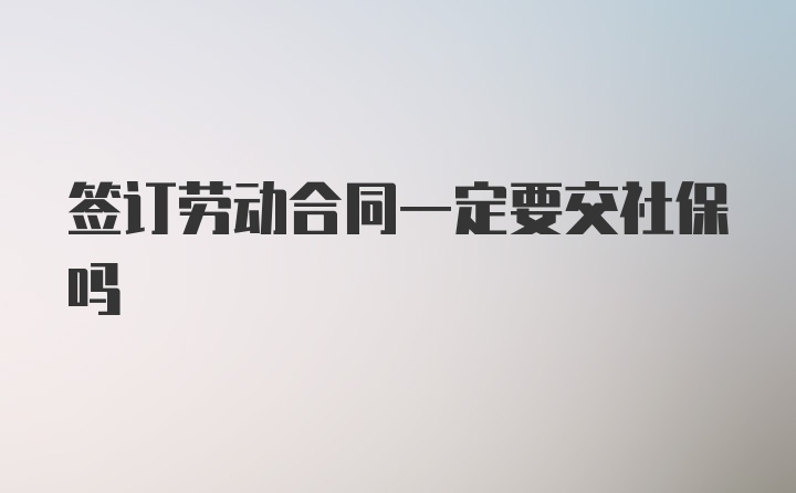 签订劳动合同一定要交社保吗