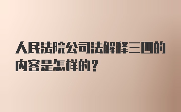 人民法院公司法解释三四的内容是怎样的？