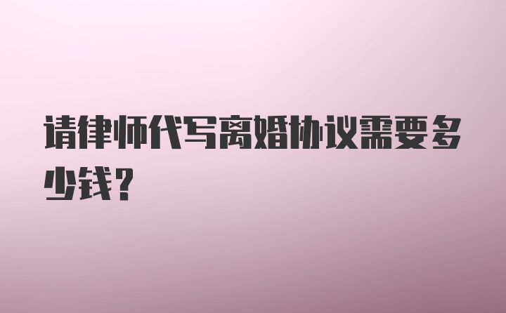 请律师代写离婚协议需要多少钱？