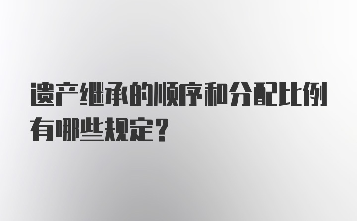 遗产继承的顺序和分配比例有哪些规定？
