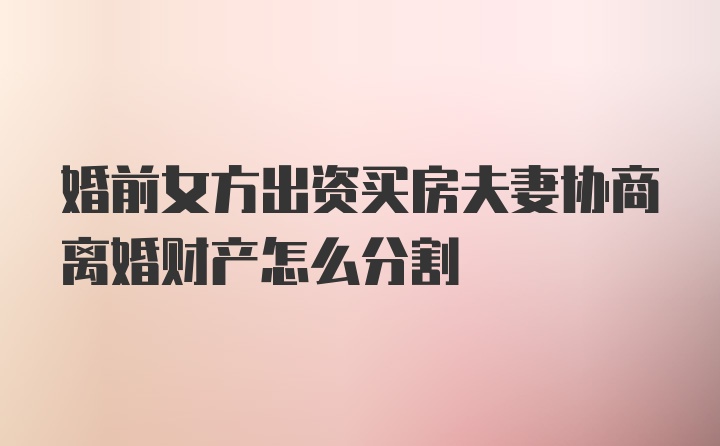 婚前女方出资买房夫妻协商离婚财产怎么分割