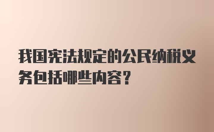 我国宪法规定的公民纳税义务包括哪些内容?