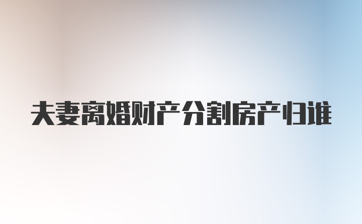 夫妻离婚财产分割房产归谁