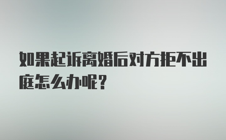 如果起诉离婚后对方拒不出庭怎么办呢？