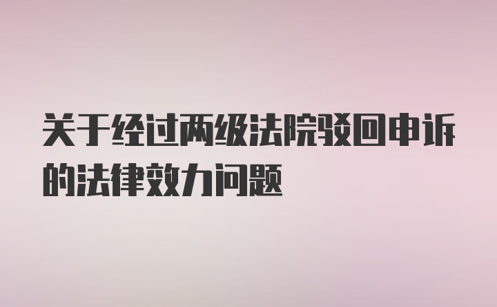 关于经过两级法院驳回申诉的法律效力问题