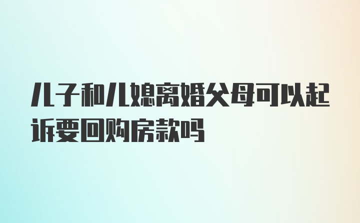 儿子和儿媳离婚父母可以起诉要回购房款吗