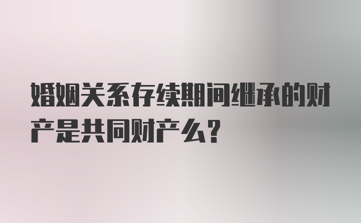 婚姻关系存续期间继承的财产是共同财产么？