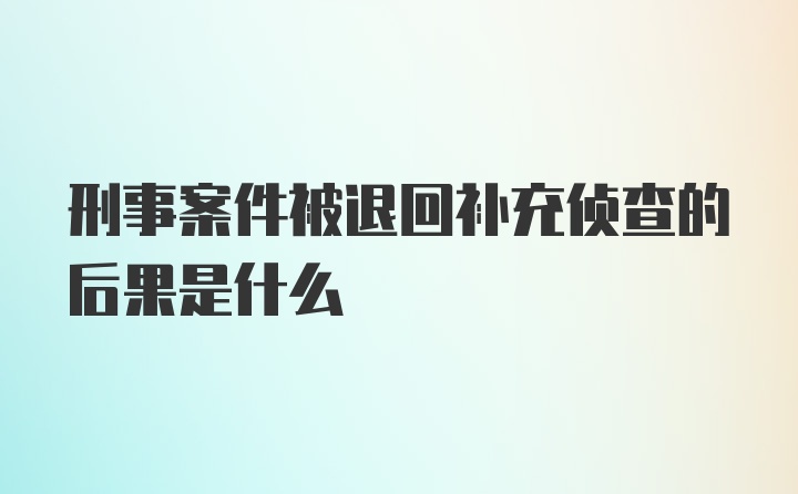 刑事案件被退回补充侦查的后果是什么