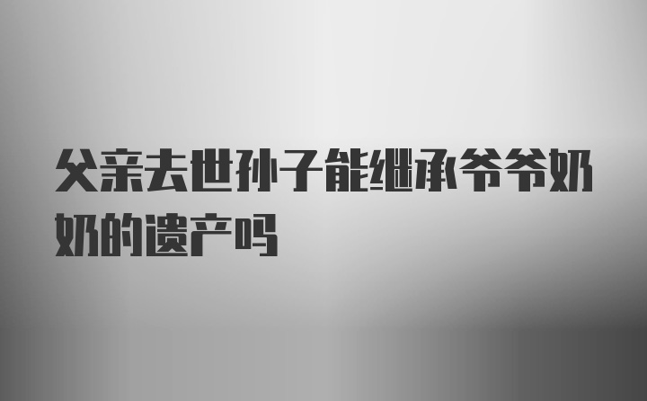 父亲去世孙子能继承爷爷奶奶的遗产吗