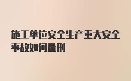 施工单位安全生产重大安全事故如何量刑