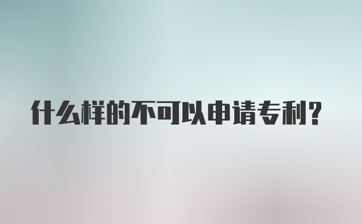 什么样的不可以申请专利？