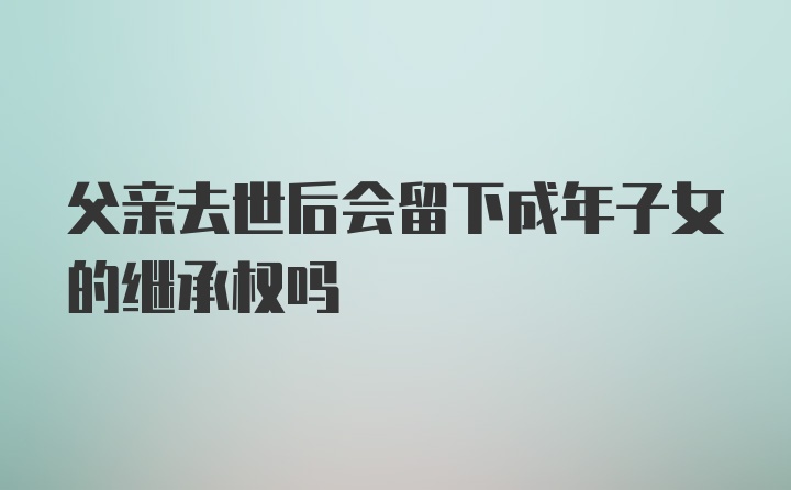 父亲去世后会留下成年子女的继承权吗