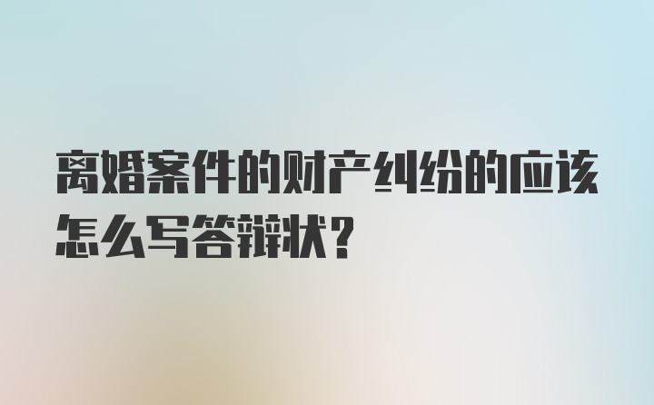 离婚案件的财产纠纷的应该怎么写答辩状？