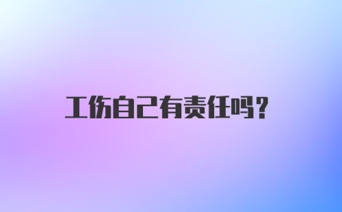 工伤自己有责任吗？