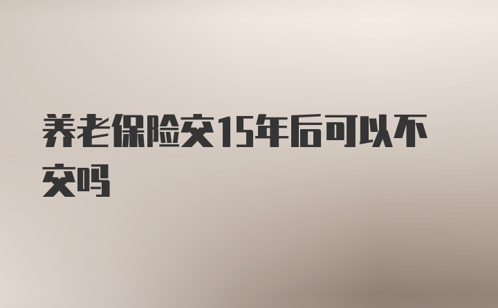 养老保险交15年后可以不交吗