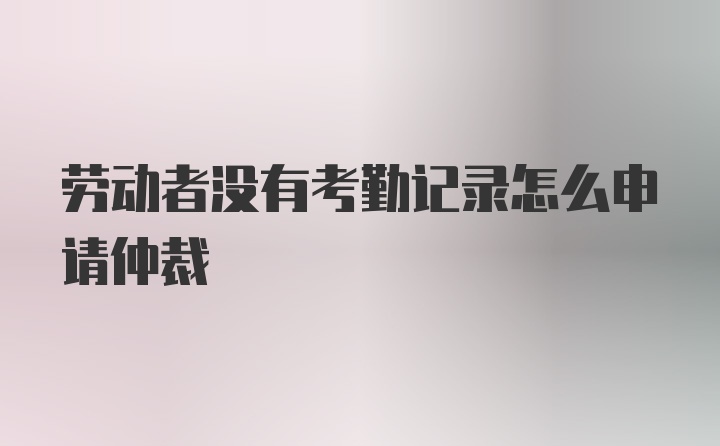 劳动者没有考勤记录怎么申请仲裁