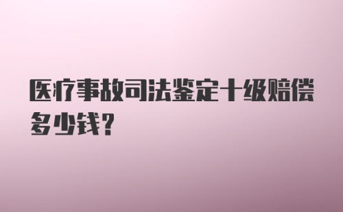 医疗事故司法鉴定十级赔偿多少钱？