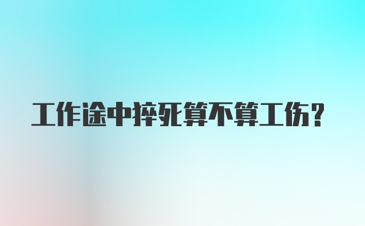 工作途中猝死算不算工伤？