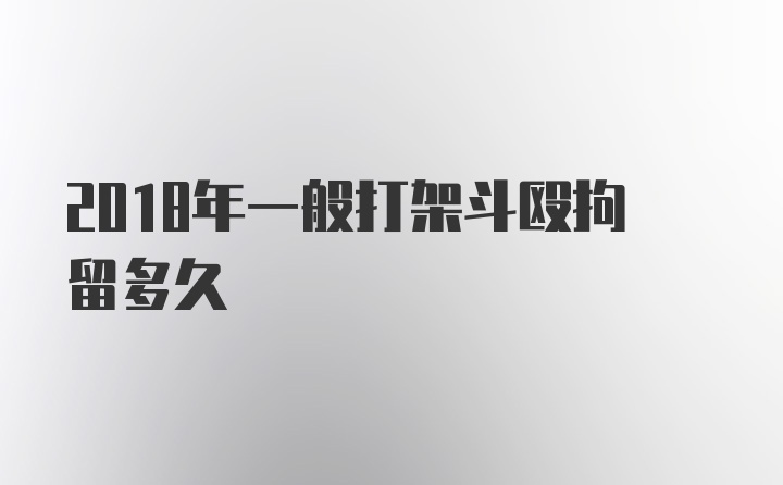 2018年一般打架斗殴拘留多久