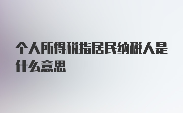 个人所得税指居民纳税人是什么意思