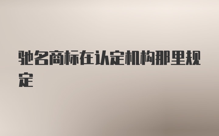 驰名商标在认定机构那里规定