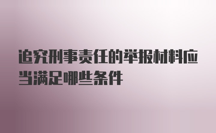 追究刑事责任的举报材料应当满足哪些条件