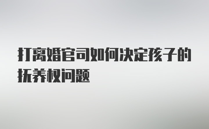 打离婚官司如何决定孩子的抚养权问题