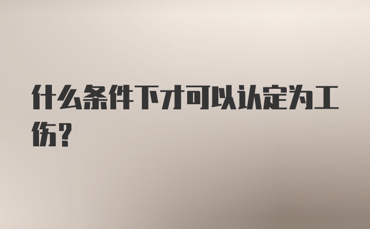 什么条件下才可以认定为工伤？