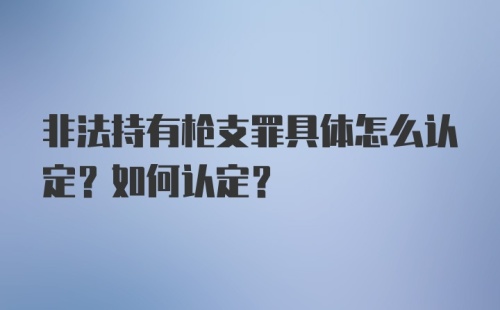 非法持有枪支罪具体怎么认定？如何认定？